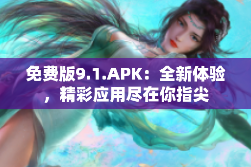 免費版9.1.APK：全新體驗，精彩應(yīng)用盡在你指尖
