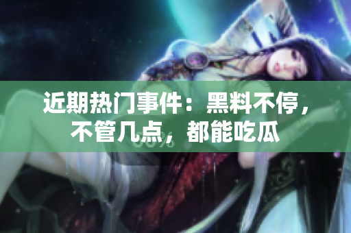 近期熱門事件：黑料不停，不管幾點，都能吃瓜