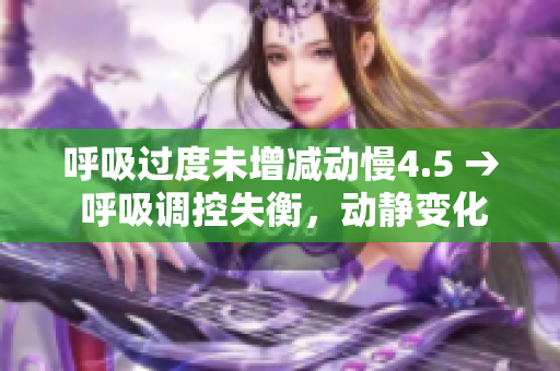 呼吸過度未增減動(dòng)慢4.5 → 呼吸調(diào)控失衡，動(dòng)靜變化微弱的4.5癥狀