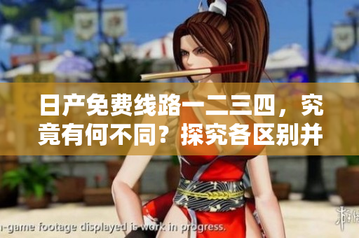 日產(chǎn)免費(fèi)線路一二三四，究竟有何不同？探究各區(qū)別并解析
