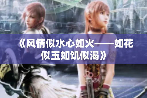 《風(fēng)情似水心如火——如花似玉如饑似渴》