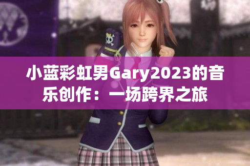 小藍(lán)彩虹男Gary2023的音樂創(chuàng)作：一場跨界之旅