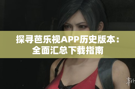 探尋芭樂視APP歷史版本：全面匯總下載指南