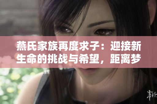 燕氏家族再度求子：迎接新生命的挑戰(zhàn)與希望，距離夢想僅一步之遙