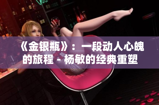 《金銀瓶》：一段動(dòng)人心魄的旅程 - 楊敏的經(jīng)典重塑