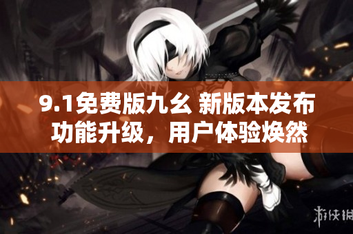 9.1免費(fèi)版九幺 新版本發(fā)布 功能升級，用戶體驗(yàn)煥然一新
