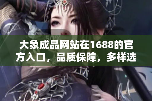 大象成品網(wǎng)站在1688的官方入口，品質(zhì)保障，多樣選擇