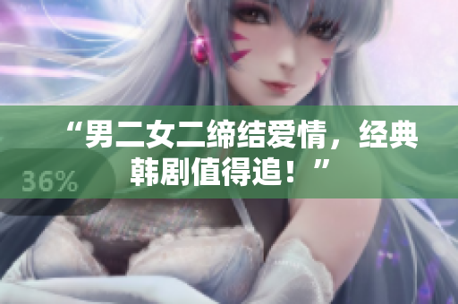 “男二女二締結(jié)愛情，經(jīng)典韓劇值得追！”
