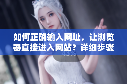 如何正確輸入網(wǎng)址，讓瀏覽器直接進入網(wǎng)站？詳細步驟及注意事項！