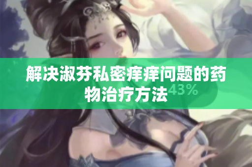 解決淑芬私密癢癢問題的藥物治療方法