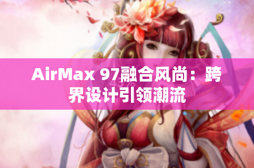 AirMax 97融合風(fēng)尚：跨界設(shè)計(jì)引領(lǐng)潮流