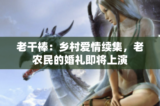 老干棒：鄉(xiāng)村愛情續(xù)集，老農(nóng)民的婚禮即將上演
