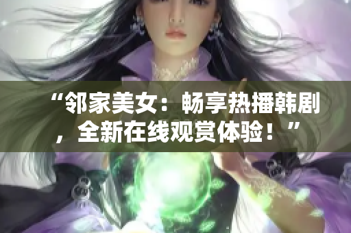 “鄰家美女：暢享熱播韓劇，全新在線觀賞體驗(yàn)！”