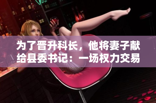 為了晉升科長，他將妻子獻(xiàn)給縣委書記：一場權(quán)力交易的背后