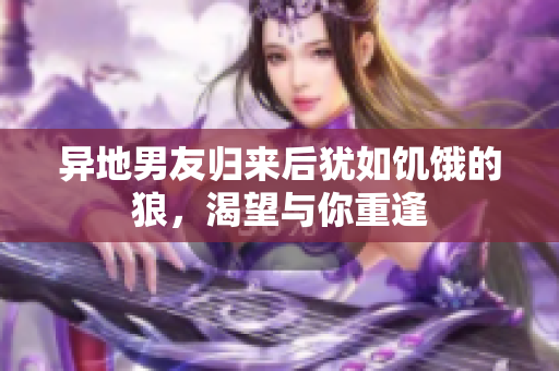異地男友歸來(lái)后猶如饑餓的狼，渴望與你重逢
