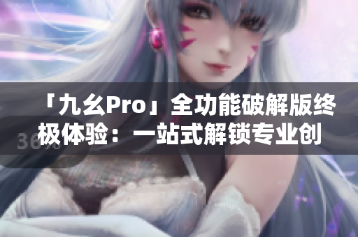 「九幺Pro」全功能破解版終極體驗(yàn)：一站式解鎖專業(yè)創(chuàng)作利器