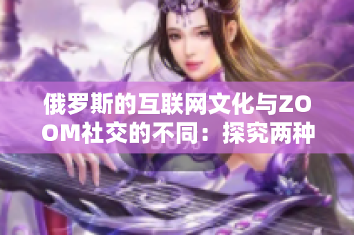 俄羅斯的互聯(lián)網(wǎng)文化與ZOOM社交的不同：探究?jī)煞N文化之間的差異