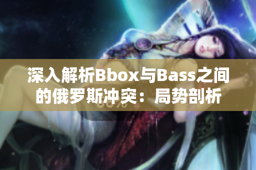深入解析Bbox與Bass之間的俄羅斯沖突：局勢剖析