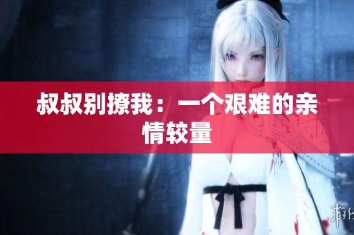 叔叔別撩我：一個艱難的親情較量