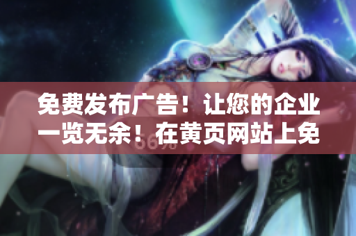 免費(fèi)發(fā)布廣告！讓您的企業(yè)一覽無余！在黃頁網(wǎng)站上免費(fèi)推廣您的服務(wù)！