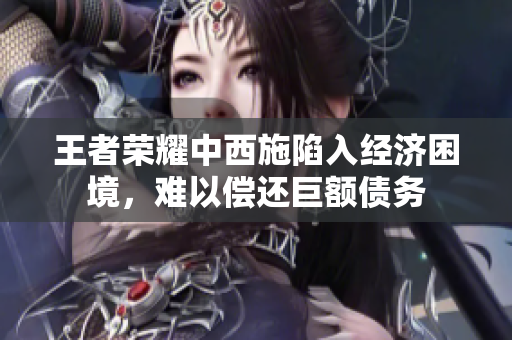 王者榮耀中西施陷入經(jīng)濟(jì)困境，難以償還巨額債務(wù)
