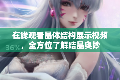 在線觀看晶體結(jié)構(gòu)展示視頻，全方位了解結(jié)晶奧妙