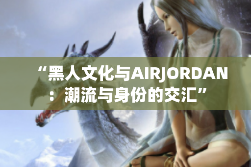 “黑人文化與AIRJORDAN：潮流與身份的交匯”