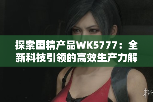 探索國精產品WK5777：全新科技引領的高效生產力解決方案