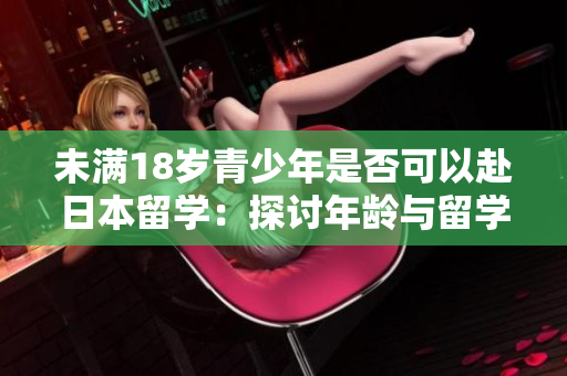 未滿18歲青少年是否可以赴日本留學：探討年齡與留學政策之間的關系