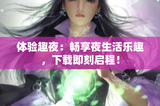 體驗(yàn)趣夜：暢享夜生活樂趣，下載即刻啟程！