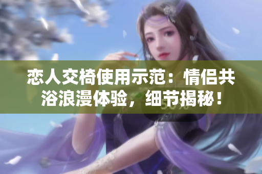 戀人交椅使用示范：情侶共浴浪漫體驗，細節(jié)揭秘！