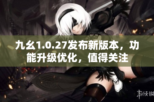 九幺1.0.27發(fā)布新版本，功能升級優(yōu)化，值得關注