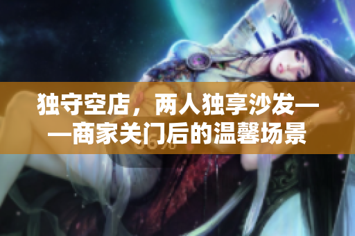 獨(dú)守空店，兩人獨(dú)享沙發(fā)——商家關(guān)門后的溫馨場景