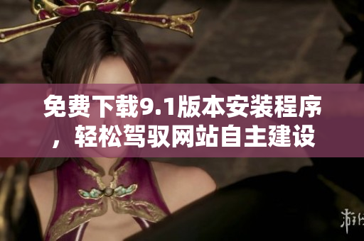 免費(fèi)下載9.1版本安裝程序，輕松駕馭網(wǎng)站自主建設(shè)