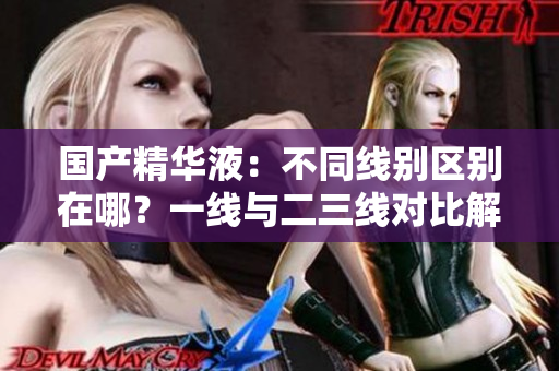 國(guó)產(chǎn)精華液：不同線別區(qū)別在哪？一線與二三線對(duì)比解析