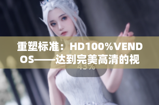重塑標(biāo)準(zhǔn)：HD100%VENDOS——達(dá)到完美高清的視頻體驗(yàn)