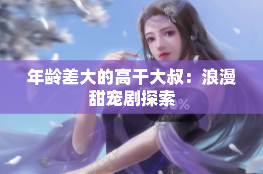 年齡差大的高干大叔：浪漫甜寵劇探索