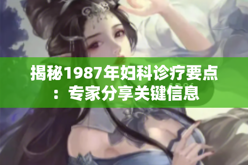 揭秘1987年婦科診療要點(diǎn)：專家分享關(guān)鍵信息