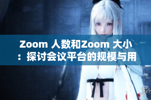 Zoom 人數(shù)和Zoom 大?。禾接憰?huì)議平臺(tái)的規(guī)模與用戶體驗(yàn)的關(guān)系