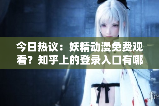 今日熱議：妖精動漫免費(fèi)觀看？知乎上的登錄入口有哪些討論？
