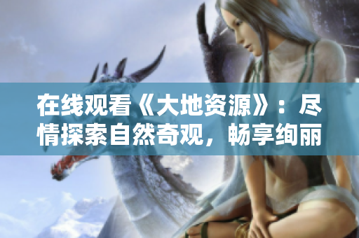 在線觀看《大地資源》：盡情探索自然奇觀，暢享絢麗自然風(fēng)光
