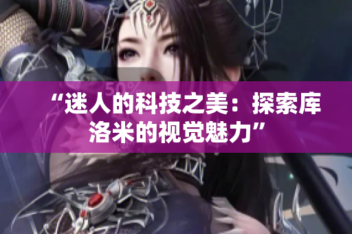 “迷人的科技之美：探索庫洛米的視覺魅力”