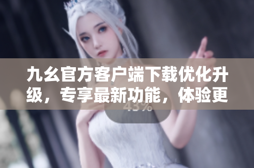 九幺官方客戶端下載優(yōu)化升級，專享最新功能，體驗(yàn)更暢快