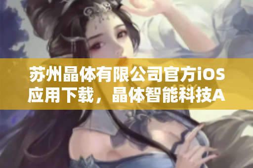 蘇州晶體有限公司官方iOS應(yīng)用下載，晶體智能科技APP免費(fèi)獲取