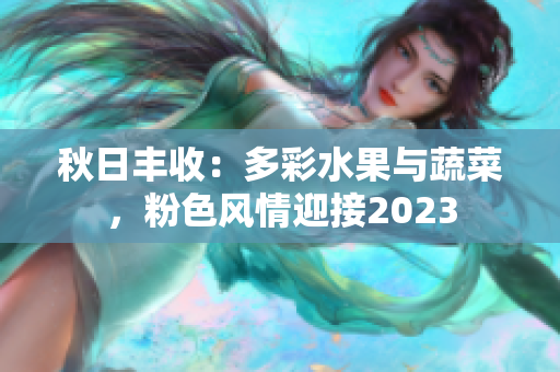 秋日豐收：多彩水果與蔬菜，粉色風(fēng)情迎接2023