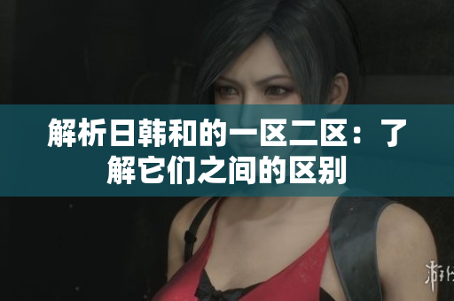 解析日韓和的一區(qū)二區(qū)：了解它們之間的區(qū)別