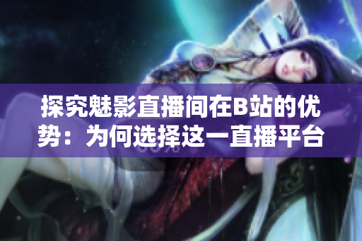 探究魅影直播間在B站的優(yōu)勢：為何選擇這一直播平臺？