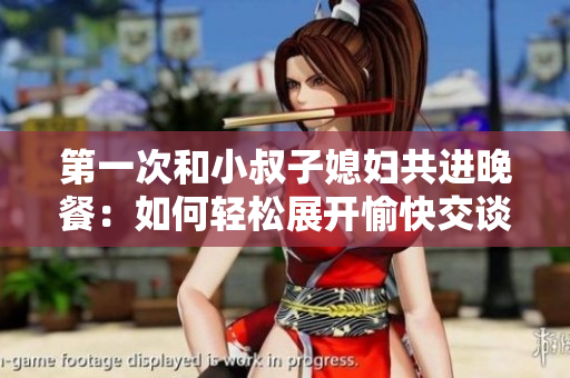 第一次和小叔子媳婦共進(jìn)晚餐：如何輕松展開愉快交談？