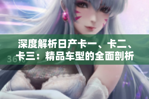 深度解析日產(chǎn)卡一、卡二、卡三：精品車(chē)型的全面剖析與比較