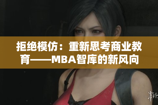 拒絕模仿：重新思考商業(yè)教育——MBA智庫的新風(fēng)向